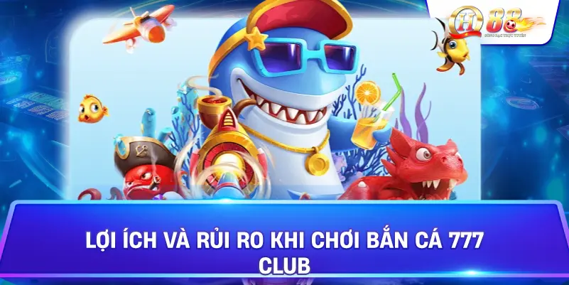 Lợi Ích Và Rủi Ro Khi Chơi Bắn Cá 777 Club